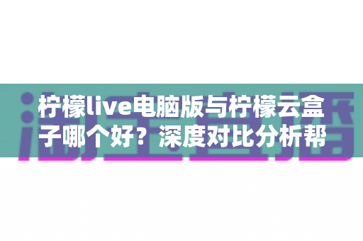 柠檬live电脑版与柠檬云盒子哪个好？深度对比分析帮你选出最适合的观影方案