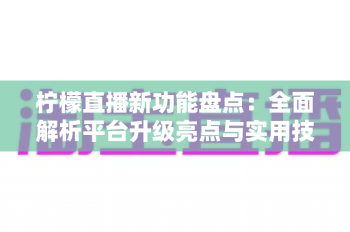 柠檬直播新功能盘点：全面解析平台升级亮点与实用技巧