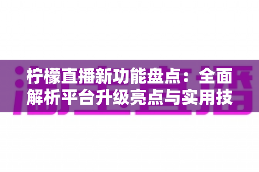 柠檬直播新功能盘点：全面解析平台升级亮点与实用技巧