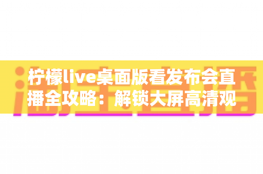 柠檬live桌面版看发布会直播全攻略：解锁大屏高清观感新体验