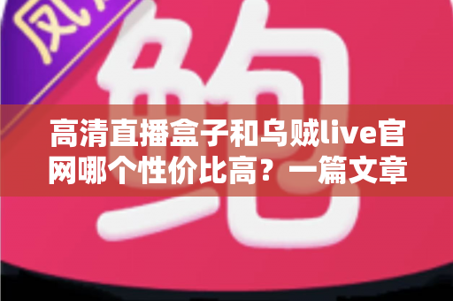高清直播盒子和乌贼live官网哪个性价比高？一篇文章帮你算清这笔账
