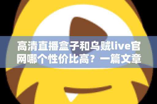 高清直播盒子和乌贼live官网哪个性价比高？一篇文章帮你算清这笔账