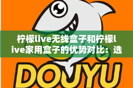 柠檬live无线盒子和柠檬live家用盒子的优势对比:选购指南全面解析助您找到最适合的观影利器 柠檬live无线盒子和柠檬live家用盒子的优势对比:选购指南全面解析助您找到最适合的观影利器