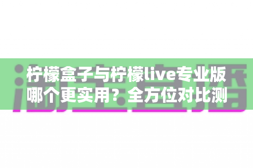 柠檬盒子与柠檬live专业版哪个更实用?全方位对比测评帮你选对工具不踩坑 柠檬盒子与柠檬live专业版哪个更实用?全方位对比测评帮你选对工具不踩坑
