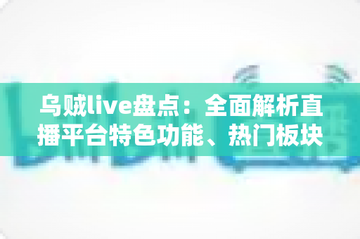 乌贼live盘点:全面解析直播平台特色功能、热门板块与实用观看指南 乌贼live盘点:全面解析直播平台特色功能、热门板块与实用观看指南