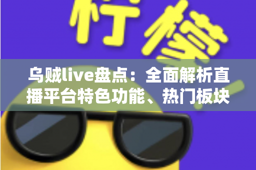乌贼live盘点：全面解析直播平台特色功能、热门板块与实用观看指南
