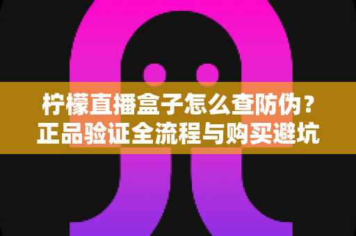 柠檬直播盒子怎么查防伪?正品验证全流程与购买避坑指南 柠檬直播盒子怎么查防伪?正品验证全流程与购买避坑指南
