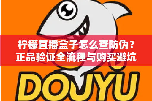 柠檬直播盒子怎么查防伪?正品验证全流程与购买避坑指南 柠檬直播盒子怎么查防伪?正品验证全流程与购买避坑指南