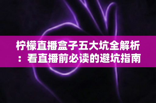 柠檬直播盒子五大坑全解析：看直播前必读的避坑指南