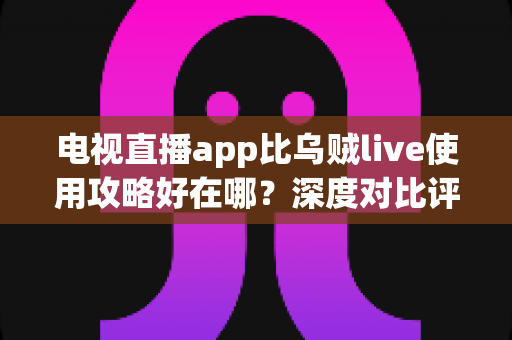 电视直播app比乌贼live使用攻略好在哪？深度对比评测与新手全流程实战指南