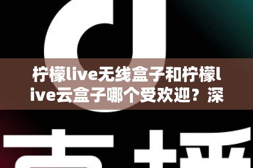 柠檬live无线盒子和柠檬live云盒子哪个受欢迎？深度对比解析帮你选对不踩坑