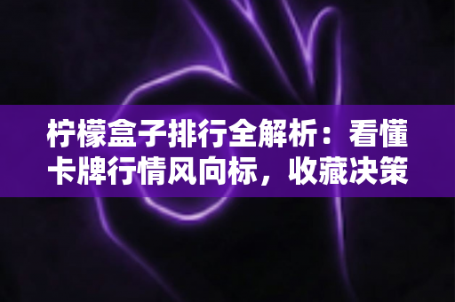 柠檬盒子排行全解析：看懂卡牌行情风向标，收藏决策不再迷路