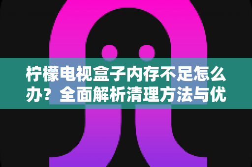 柠檬电视盒子内存不足怎么办?全面解析清理方法与优化技巧,让您的观影体验重回流畅 柠檬电视盒子内存不足怎么办?全面解析清理方法与优化技巧,让您的观影体验重回流畅