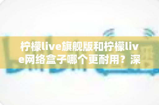 柠檬live旗舰版和柠檬live网络盒子哪个更耐用?深度对比评测帮你选对不踩坑 柠檬live旗舰版和柠檬live网络盒子哪个更耐用?深度对比评测帮你选对不踩坑