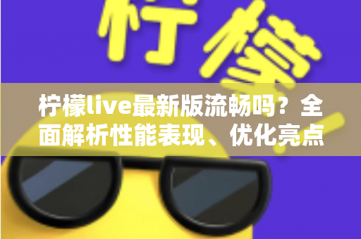 柠檬live最新版流畅吗？全面解析性能表现、优化亮点与真实使用体验