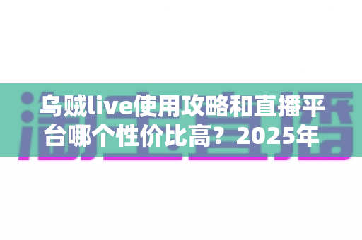 乌贼live使用攻略和直播平台哪个性价比高？2025年最全指南帮你选对平台不踩坑