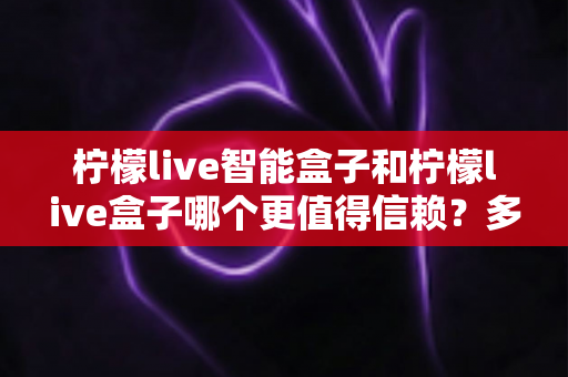 柠檬live智能盒子和柠檬live盒子哪个更值得信赖?多维度对比评测助你选对家用电视盒子 柠檬live智能盒子和柠檬live盒子哪个更值得信赖?多维度对比评测助你选对家用电视盒子