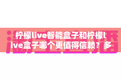 柠檬live智能盒子和柠檬live盒子哪个更值得信赖?多维度对比评测助你选对家用电视盒子 柠檬live智能盒子和柠檬live盒子哪个更值得信赖?多维度对比评测助你选对家用电视盒子