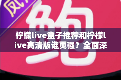 柠檬live盒子推荐和柠檬live高清版谁更强?全面深度对比评测,帮你找到最适合的电视直播方案 柠檬live盒子推荐和柠檬live高清版谁更强?全面深度对比评测,帮你找到最适合的电视直播方案