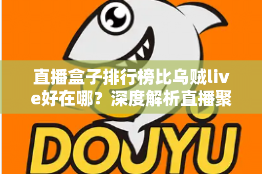 直播盒子排行榜比乌贼live好在哪?深度解析直播聚合平台的核心优势与选购指南 直播盒子排行榜比乌贼live好在哪?深度解析直播聚合平台的核心优势与选购指南