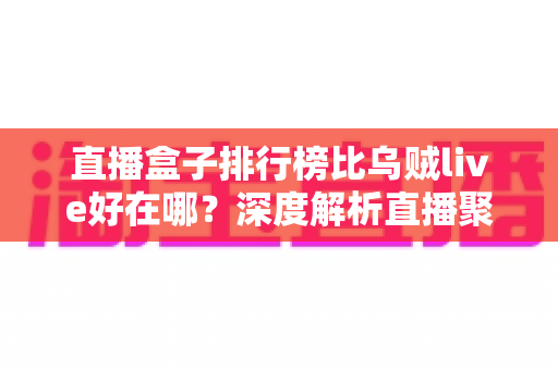 直播盒子排行榜比乌贼live好在哪?深度解析直播聚合平台的核心优势与选购指南 直播盒子排行榜比乌贼live好在哪?深度解析直播聚合平台的核心优势与选购指南