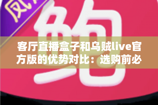 客厅直播盒子和乌贼live官方版的优势对比：选购前必看的核心差异全解析