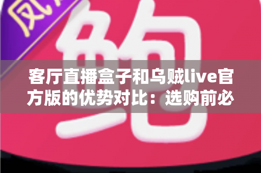 客厅直播盒子和乌贼live官方版的优势对比：选购前必看的核心差异全解析