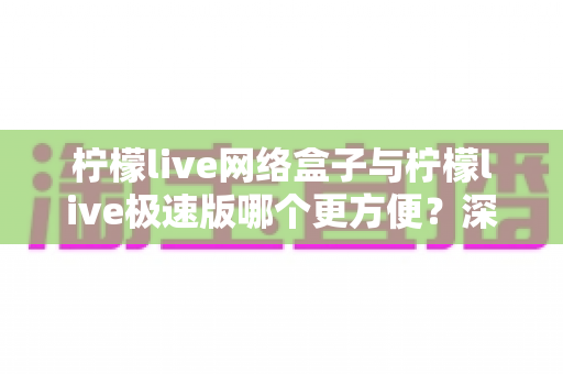 柠檬live网络盒子与柠檬live极速版哪个更方便?深度对比助你一键选对版本 柠檬live网络盒子与柠檬live极速版哪个更方便?深度对比助你一键选对版本