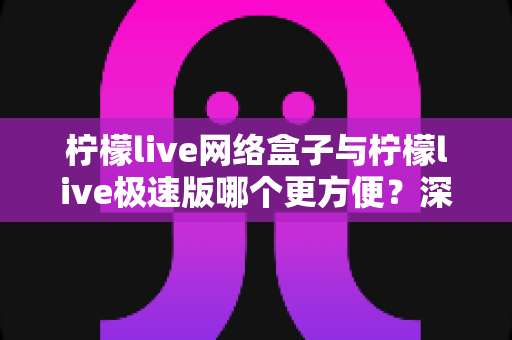 柠檬live网络盒子与柠檬live极速版哪个更方便？深度对比助你一键选对版本
