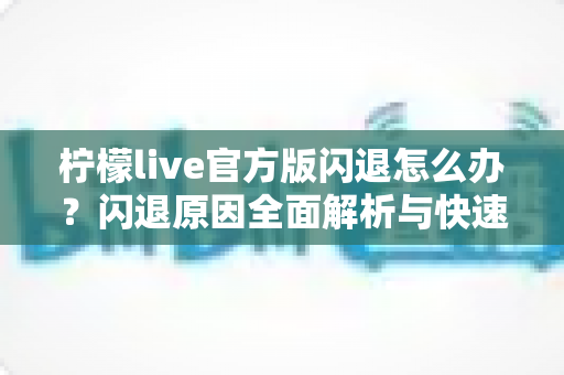 柠檬live官方版闪退怎么办？闪退原因全面解析与快速修复指南，轻松恢复流畅观看体验