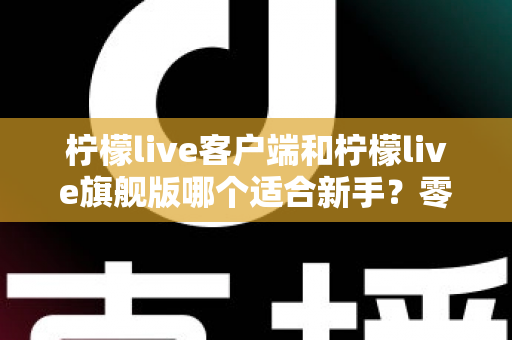 柠檬live客户端和柠檬live旗舰版哪个适合新手?零基础用户最佳选择全指南 柠檬live客户端和柠檬live旗舰版哪个适合新手?零基础用户最佳选择全指南