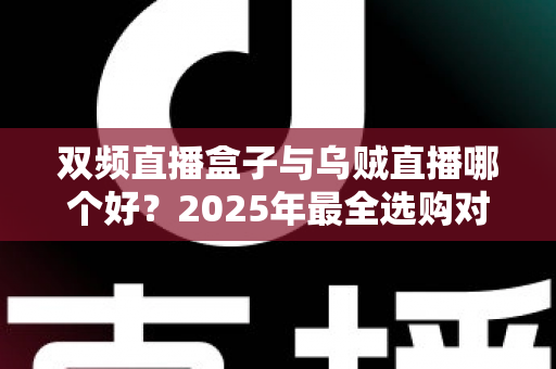 双频直播盒子与乌贼直播哪个好？2025年最全选购对比指南，看完不再纠结！