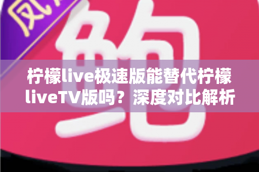 柠檬live极速版能替代柠檬liveTV版吗?深度对比解析与实用选择指南 柠檬live极速版能替代柠檬liveTV版吗?深度对比解析与实用选择指南