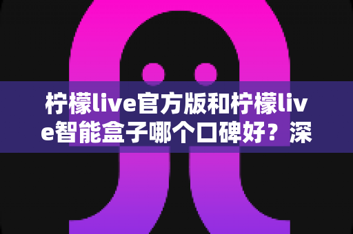 柠檬live官方版和柠檬live智能盒子哪个口碑好?深度对比测评帮你一次选对 柠檬live官方版和柠檬live智能盒子哪个口碑好?深度对比测评帮你一次选对