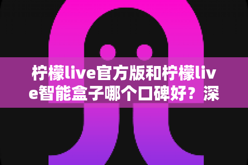 柠檬live官方版和柠檬live智能盒子哪个口碑好?深度对比测评帮你一次选对 柠檬live官方版和柠檬live智能盒子哪个口碑好?深度对比测评帮你一次选对