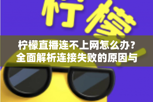 柠檬直播连不上网怎么办？全面解析连接失败的原因与高效解决方法指南