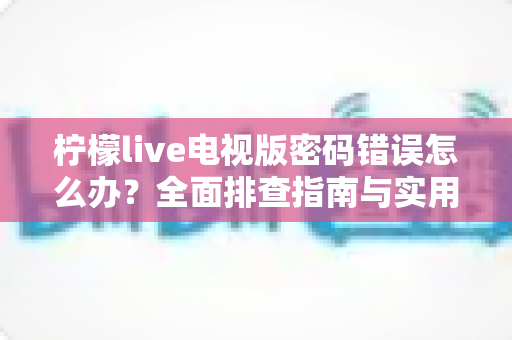 柠檬live电视版密码错误怎么办?全面排查指南与实用解决方案一网打尽 柠檬live电视版密码错误怎么办?全面排查指南与实用解决方案一网打尽