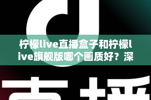 柠檬live直播盒子和柠檬live旗舰版哪个画质好?深度画质对比与选购全攻略 柠檬live直播盒子和柠檬live旗舰版哪个画质好?深度画质对比与选购全攻略