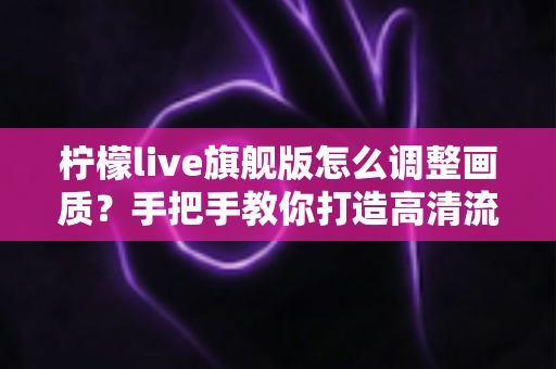 柠檬live旗舰版怎么调整画质?手把手教你打造高清流畅的观看体验 柠檬live旗舰版怎么调整画质?手把手教你打造高清流畅的观看体验
