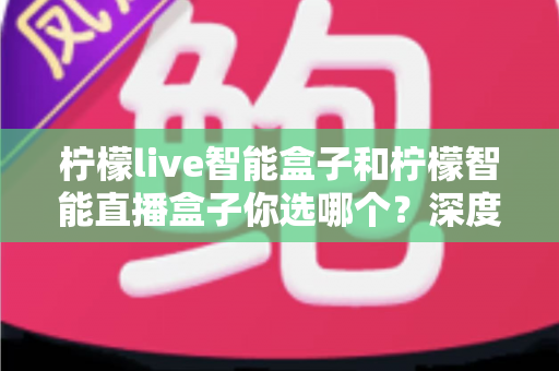柠檬live智能盒子和柠檬智能直播盒子你选哪个?深度对比评测帮你一次选对不踩坑 柠檬live智能盒子和柠檬智能直播盒子你选哪个?深度对比评测帮你一次选对不踩坑