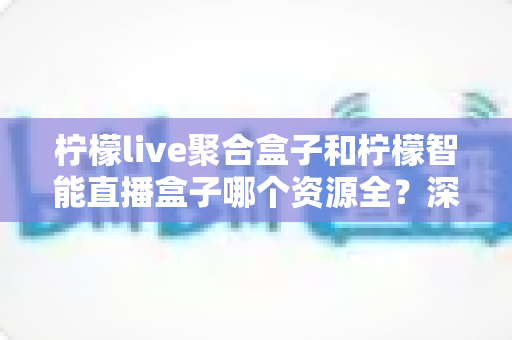 柠檬live聚合盒子和柠檬智能直播盒子哪个资源全?深度对比测评帮你一次选对 柠檬live聚合盒子和柠檬智能直播盒子哪个资源全?深度对比测评帮你一次选对