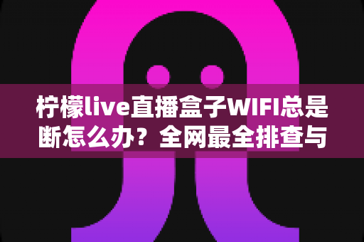 柠檬live直播盒子WIFI总是断怎么办？全网最全排查与解决指南