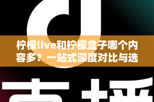 柠檬live和柠檬盒子哪个内容多?一站式深度对比与选择指南 柠檬live和柠檬盒子哪个内容多?一站式深度对比与选择指南