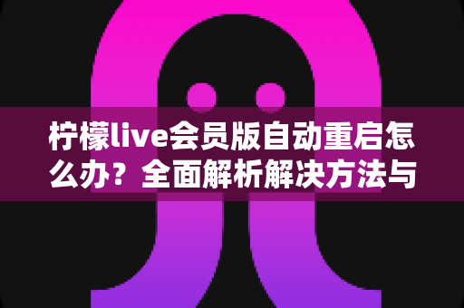 柠檬live会员版自动重启怎么办？全面解析解决方法与预防技巧
