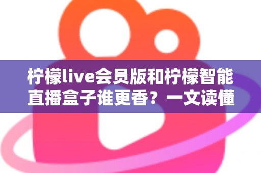 柠檬live会员版和柠檬智能直播盒子谁更香？一文读懂两大直播神器，选对工具少走弯路