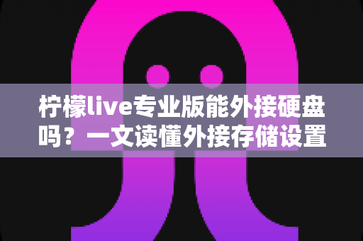 柠檬live专业版能外接硬盘吗?一文读懂外接存储设置、录播保存与硬盘选购全攻略 柠檬live专业版能外接硬盘吗?一文读懂外接存储设置、录播保存与硬盘选购全攻略