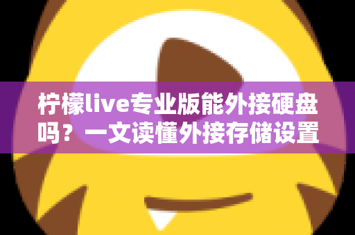 柠檬live专业版能外接硬盘吗?一文读懂外接存储设置、录播保存与硬盘选购全攻略 柠檬live专业版能外接硬盘吗?一文读懂外接存储设置、录播保存与硬盘选购全攻略