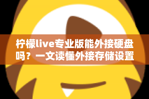 柠檬live专业版能外接硬盘吗？一文读懂外接存储设置、录播保存与硬盘选购全攻略