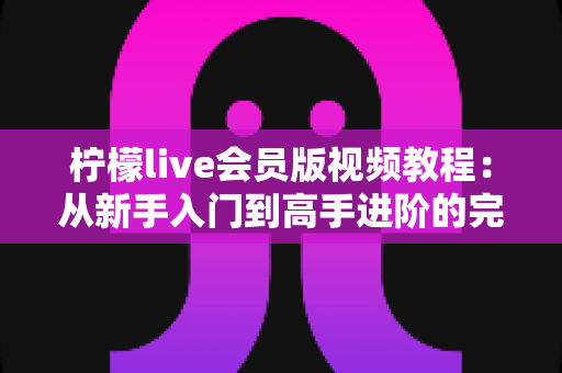 柠檬live会员版视频教程:从新手入门到高手进阶的完整学习指南 柠檬live会员版视频教程:从新手入门到高手进阶的完整学习指南