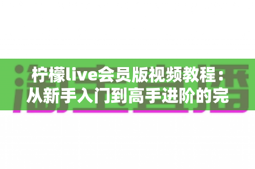 柠檬live会员版视频教程:从新手入门到高手进阶的完整学习指南 柠檬live会员版视频教程:从新手入门到高手进阶的完整学习指南